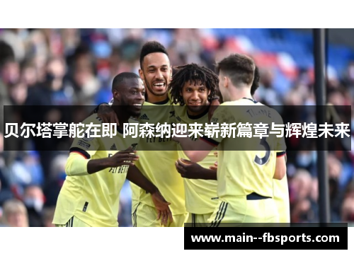 贝尔塔掌舵在即 阿森纳迎来崭新篇章与辉煌未来 贝尔塔掌舵在即 阿森纳迎来崭新篇章与辉煌未来