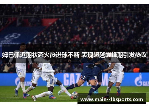 姆巴佩近期状态火热进球不断 表现超越巅峰期引发热议 姆巴佩近期状态火热进球不断 表现超越巅峰期引发热议