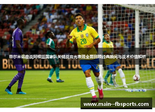 菲尔米诺鏖战阿根廷国家队关键战高光表现全面回顾经典瞬间与战术价值解析