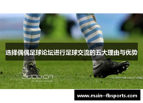 选择偶偶足球论坛进行足球交流的五大理由与优势