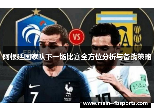 阿根廷国家队下一场比赛全方位分析与备战策略