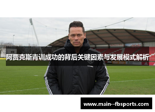 阿贾克斯青训成功的背后关键因素与发展模式解析 阿贾克斯青训成功的背后关键因素与发展模式解析
