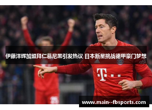 伊藤洋辉加盟拜仁慕尼黑引发热议 日本新星挑战德甲豪门梦想