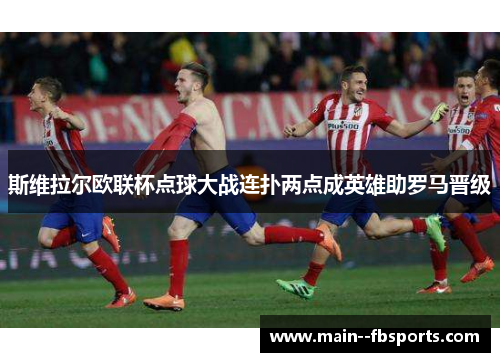 斯维拉尔欧联杯点球大战连扑两点成英雄助罗马晋级