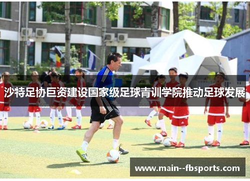 沙特足协巨资建设国家级足球青训学院推动足球发展