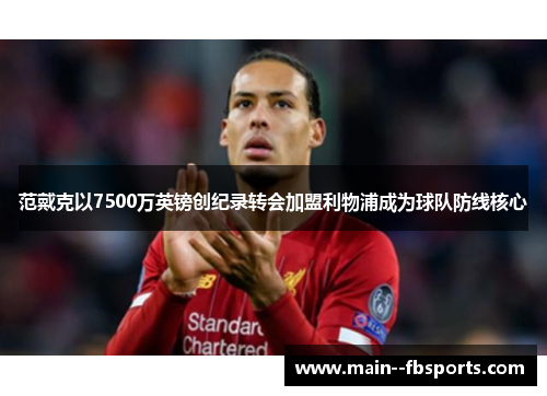 范戴克以7500万英镑创纪录转会加盟利物浦成为球队防线核心