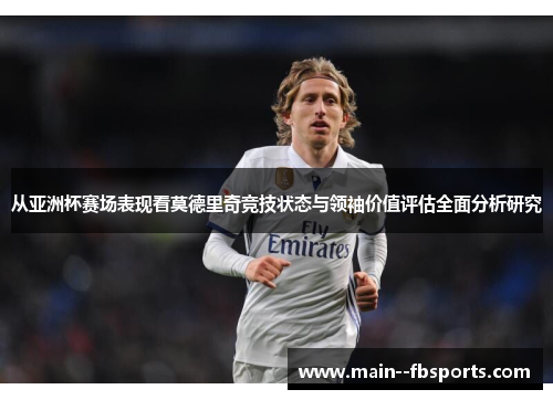 从亚洲杯赛场表现看莫德里奇竞技状态与领袖价值评估全面分析研究