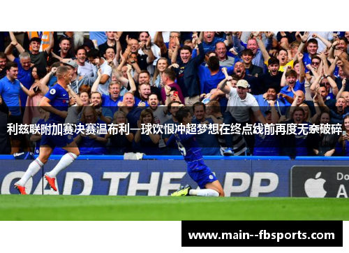 利兹联附加赛决赛温布利一球饮恨冲超梦想在终点线前再度无奈破碎