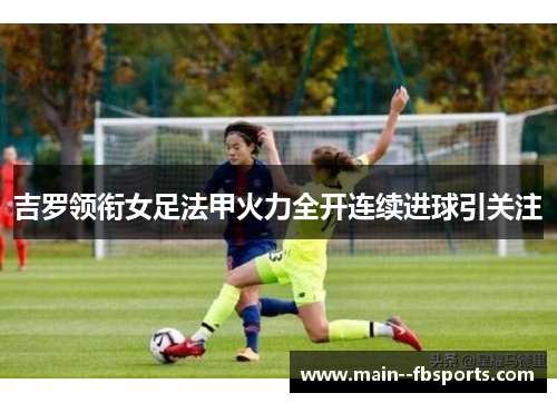 吉罗领衔女足法甲火力全开连续进球引关注