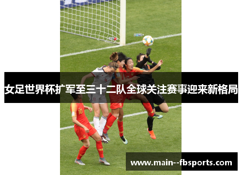女足世界杯扩军至三十二队全球关注赛事迎来新格局