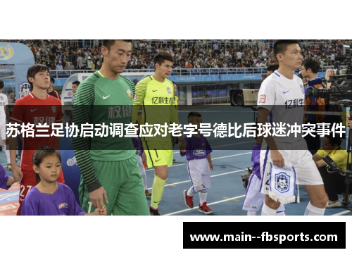 苏格兰足协启动调查应对老字号德比后球迷冲突事件 苏格兰足协启动调查应对老字号德比后球迷冲突事件