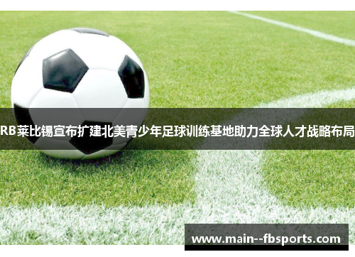 RB莱比锡宣布扩建北美青少年足球训练基地助力全球人才战略布局 RB莱比锡宣布扩建北美青少年足球训练基地助力全球人才战略布局