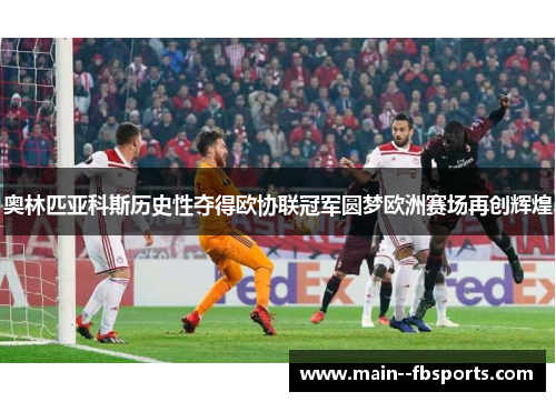 奥林匹亚科斯历史性夺得欧协联冠军圆梦欧洲赛场再创辉煌 奥林匹亚科斯历史性夺得欧协联冠军圆梦欧洲赛场再创辉煌