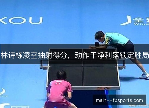 林诗栋凌空抽射得分,动作干净利落锁定胜局 林诗栋凌空抽射得分,动作干净利落锁定胜局